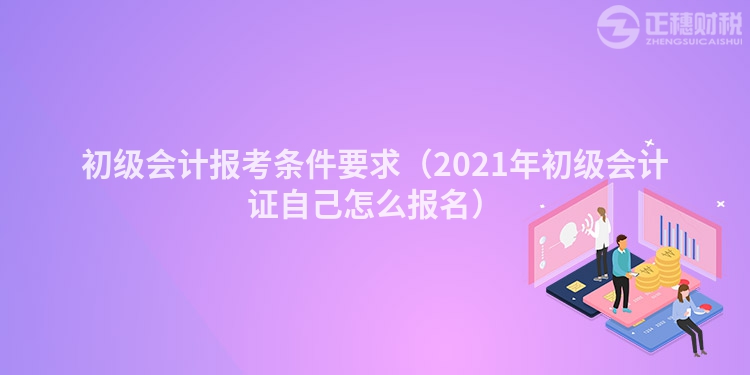初级会计报考条件要求（2023年初级会计证自己怎么报名）