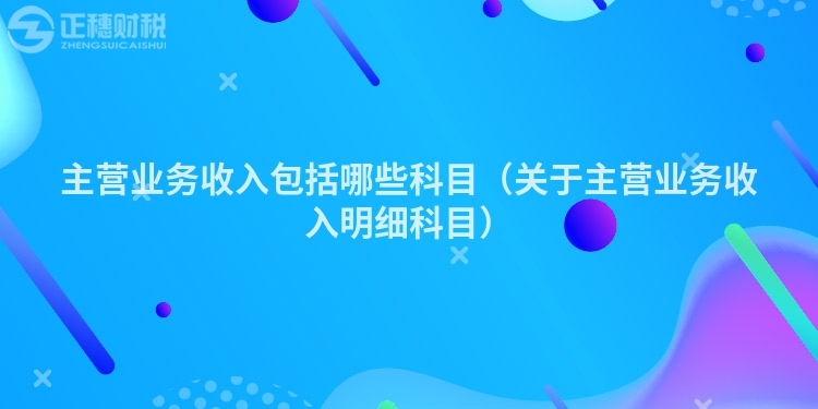 主营业务收入包括哪些科目（关于主营业务收入明细科目）