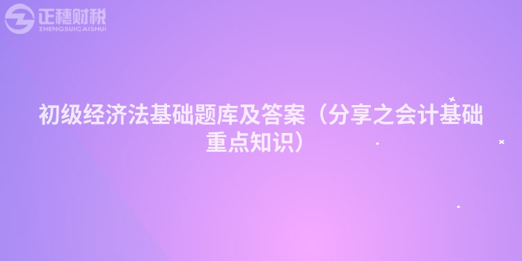初级经济法基础题库及答案（分享之会计基础重点知识）