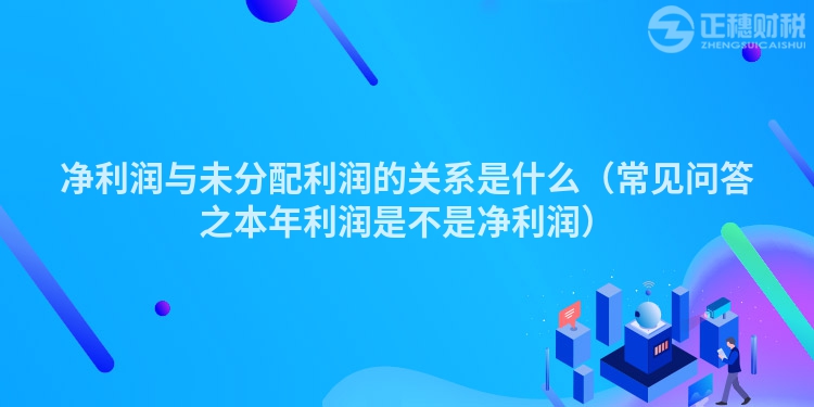 净利润与未分配利润的关系是什么（常见问答之本年利润是不是净利润）