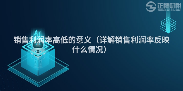 销售利润率高低的意义（详解销售利润率反映什么情况）