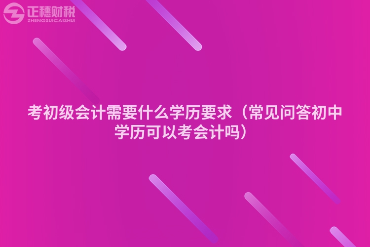 考初级会计需要什么学历要求（常见问答初中学历可以考会计吗）