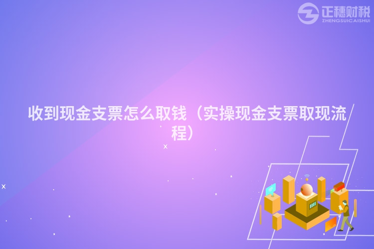 收到现金支票怎么取钱（实操现金支票取现流程）