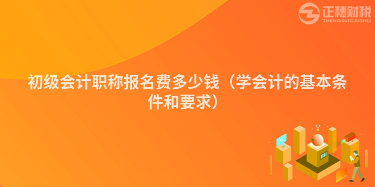 初级会计职称报名费多少钱（学会计的基本条件和要求）