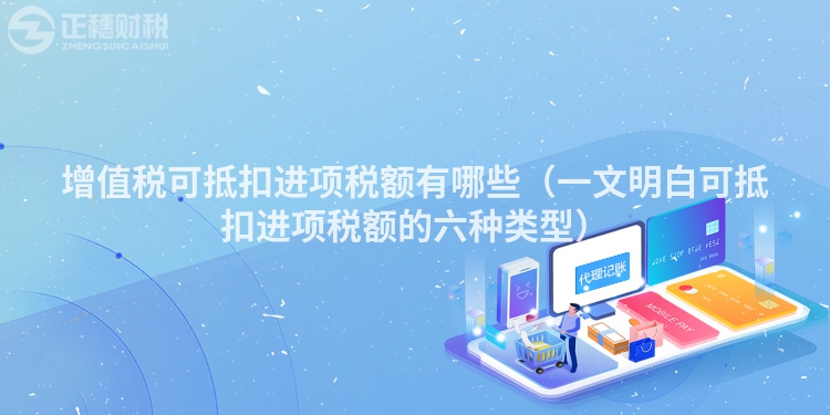 增值税可抵扣进项税额有哪些（一文明白可抵扣进项税额的六种类型）