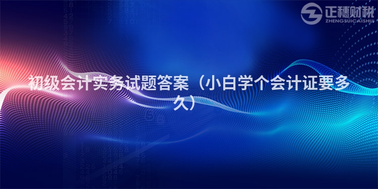 初级会计实务试题答案（小白学个会计证要多久）