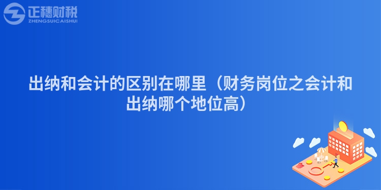 出纳和会计的区别在哪里（财务岗位之会计和出纳哪个地位高）
