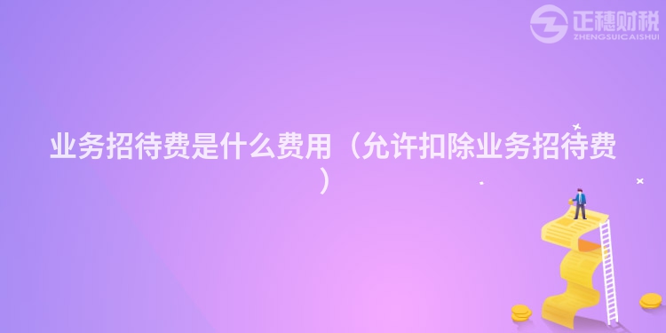 业务招待费是什么费用（允许扣除业务招待费）
