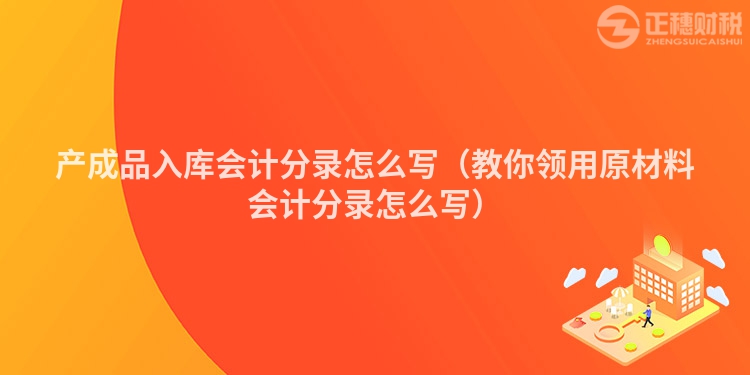 产成品入库会计分录怎么写（教你领用原材料会计分录怎么写）