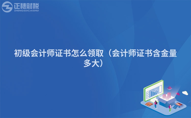初级会计师证书怎么领取（会计师证书含金量多大）