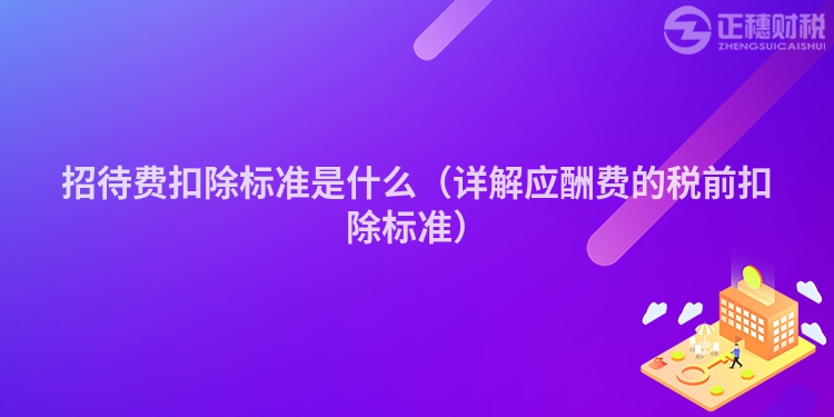 招待费扣除标准是什么（详解应酬费的税前扣除标准）