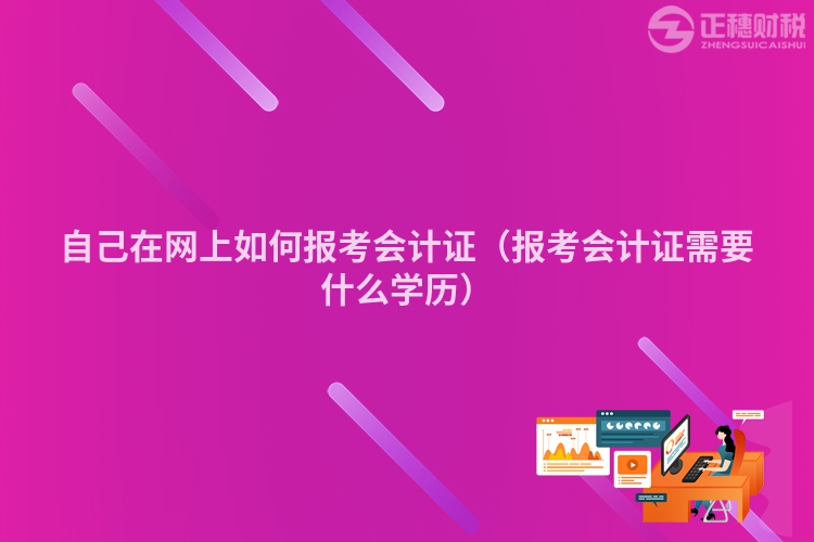 自己在网上如何报考会计证（报考会计证需要什么学历）
