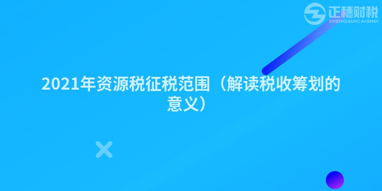 2023年资源税征税范围（解读税收筹划的意义）