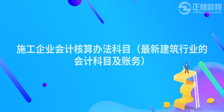 施工企业会计核算办法科目（最新建筑行业的会计科目及账务）