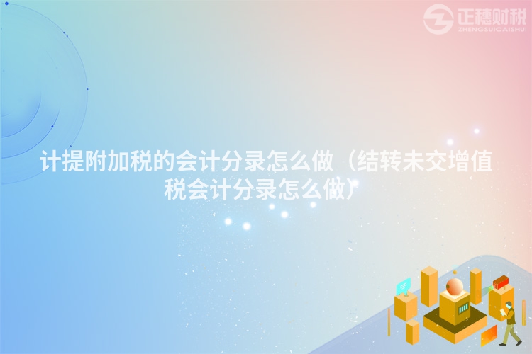 计提附加税的会计分录怎么做（结转未交增值税会计分录怎么做）