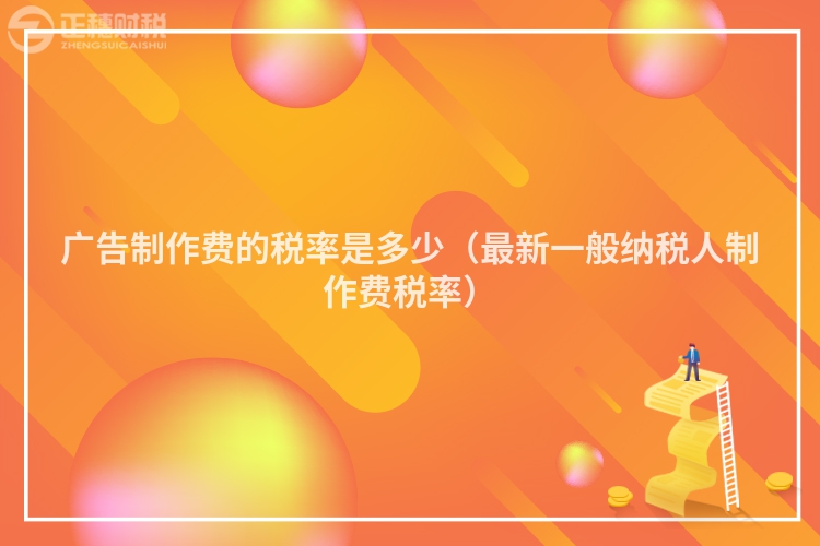 广告制作费的税率是多少（最新一般纳税人制作费税率）