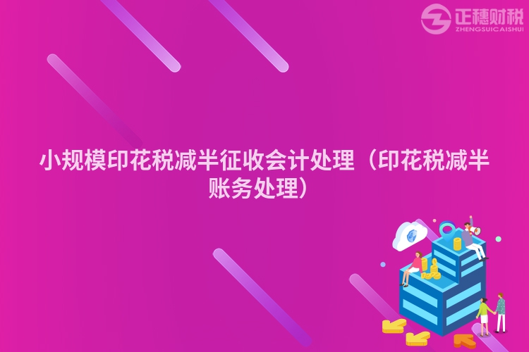 小规模印花税减半征收会计处理（印花税减半账务处理）