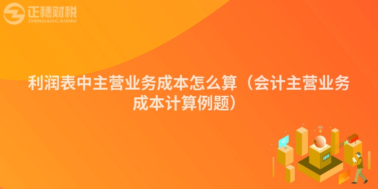 利润表中主营业务成本怎么算（会计主营业务成本计算例题）