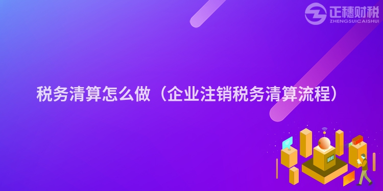 税务清算怎么做（企业注销税务清算流程）