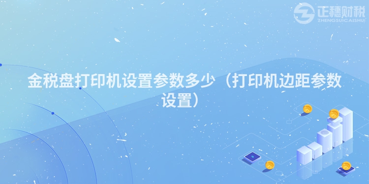 金税盘打印机设置参数多少（打印机边距参数设置）