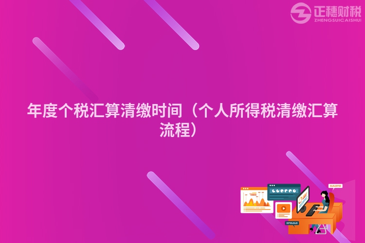 年度个税汇算清缴时间（个人所得税清缴汇算流程）