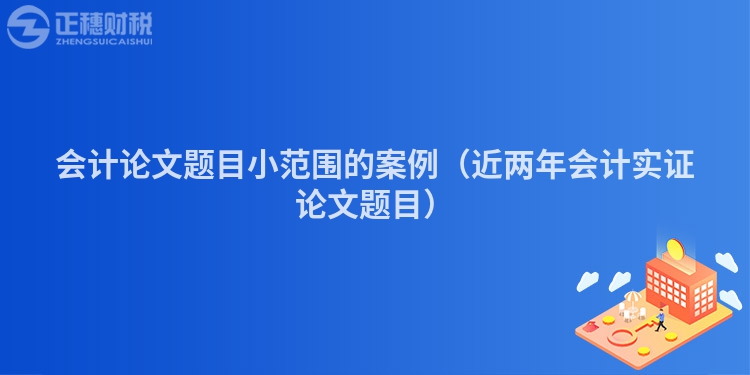 会计论文题目小范围的案例（近两年会计实证论文题目）