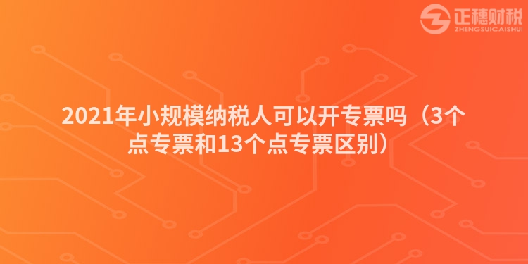 2023年小规模纳税人可以开专票吗（3个点专票和13个点专票区别）