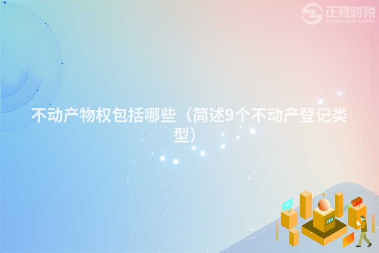 不动产物权包括哪些（简述9个不动产登记类型）