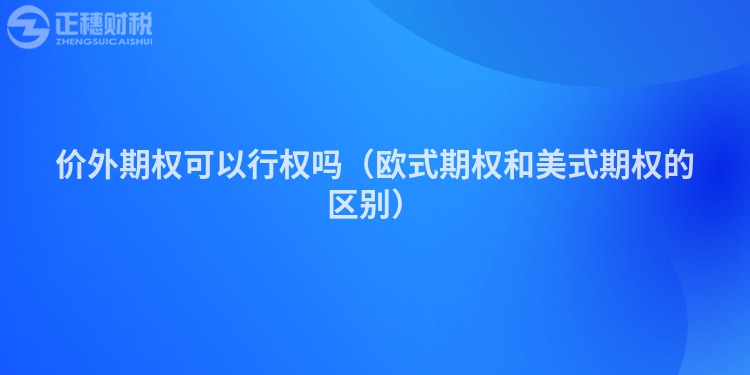 价外期权可以行权吗（欧式期权和美式期权的区别）