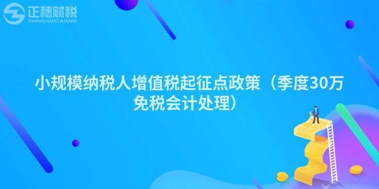 小规模纳税人增值税起征点政策（季度30万免税会计处理）