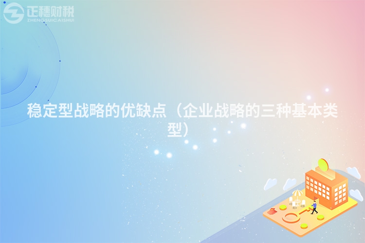 稳定型战略的优缺点（企业战略的三种基本类型）