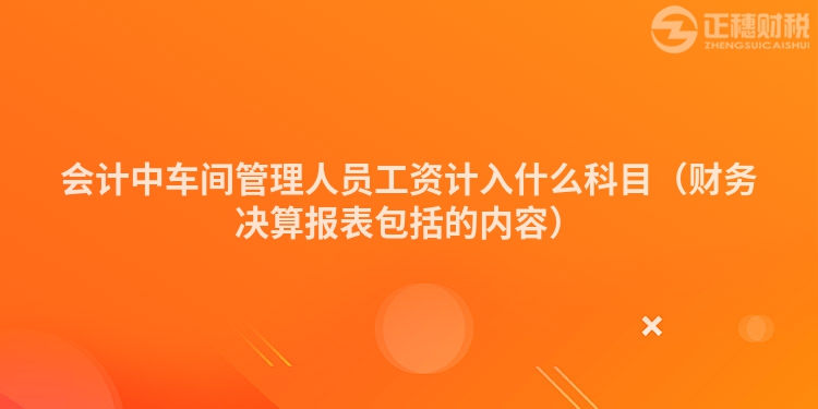 会计中车间管理人员工资计入什么科目（财务决算报表包括的内容）