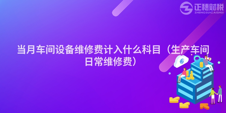 当月车间设备维修费计入什么科目（生产车间日常维修费）