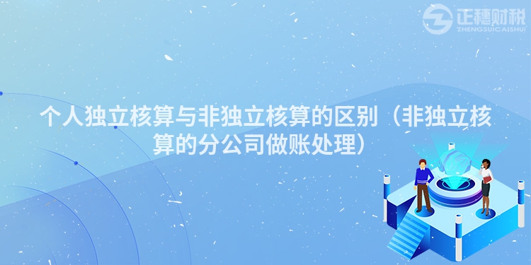 个人独立核算与非独立核算的区别（非独立核算的分公司做账处理）