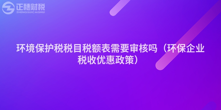 环境保护税税目税额表需要审核吗（环保企业税收优惠政策）