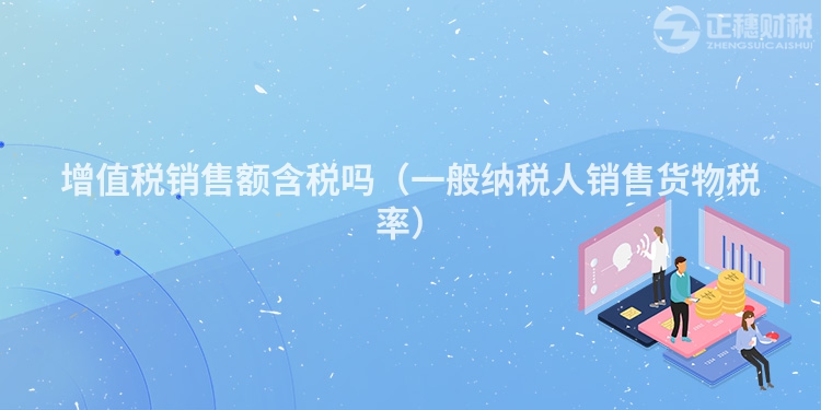 增值税销售额含税吗（一般纳税人销售货物税率）