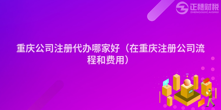 重庆公司注册代办哪家好（在重庆注册公司流程和费用）