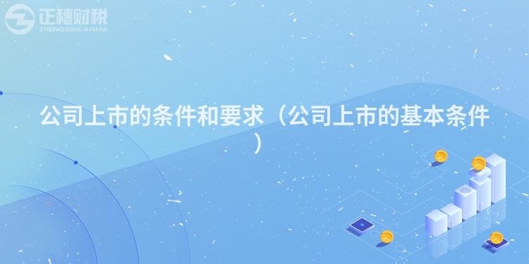 公司上市的条件和要求（公司上市的基本条件）