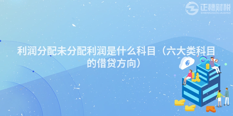 利润分配未分配利润是什么科目（六大类科目的借贷方向）
