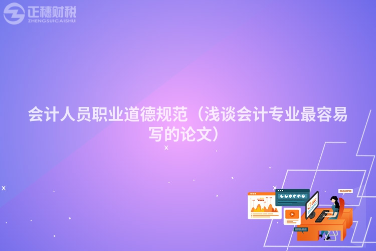 会计人员职业道德规范（浅谈会计专业最容易写的论文）