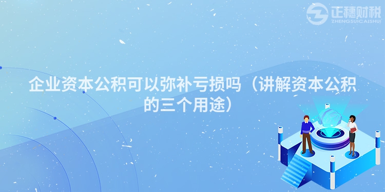 企业资本公积可以弥补亏损吗（讲解资本公积的三个用途）