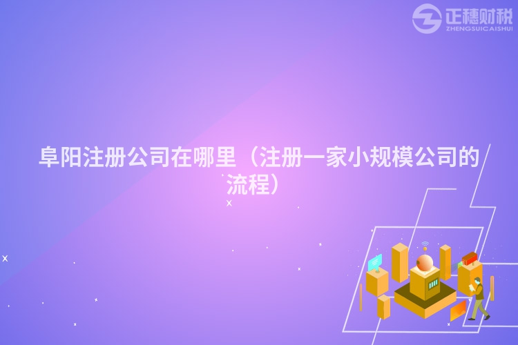 阜阳注册公司在哪里（注册一家小规模公司的流程）
