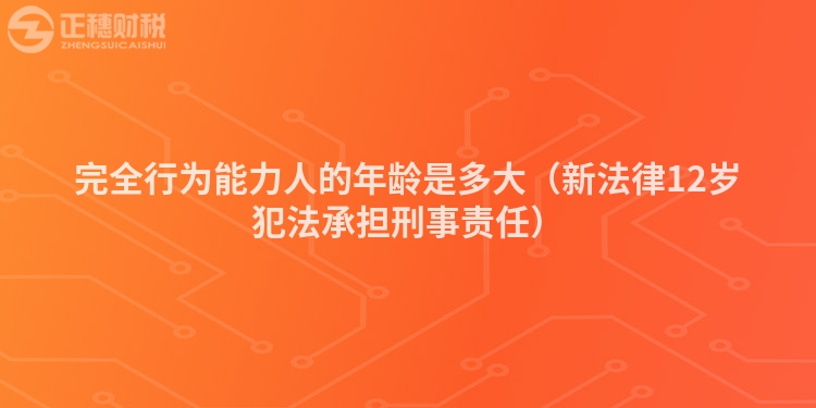 完全行为能力人的年龄是多大（新法律12岁犯法承担刑事责任）