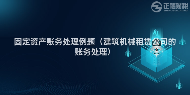 固定资产账务处理例题（建筑机械租赁公司的账务处理）