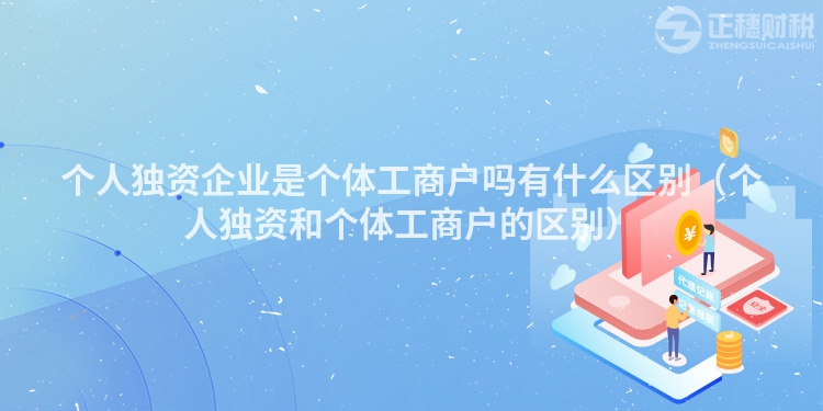 个人独资企业是个体工商户吗有什么区别（个人独资和个体工商户的区别）