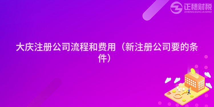 大庆注册公司流程和费用（新注册公司要的条件）
