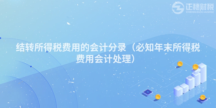 结转所得税费用的会计分录（必知年末所得税费用会计处理）