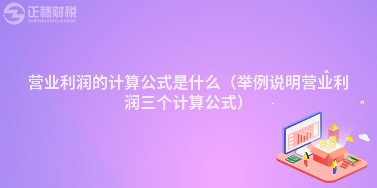 营业利润的计算公式是什么（举例说明营业利润三个计算公式）