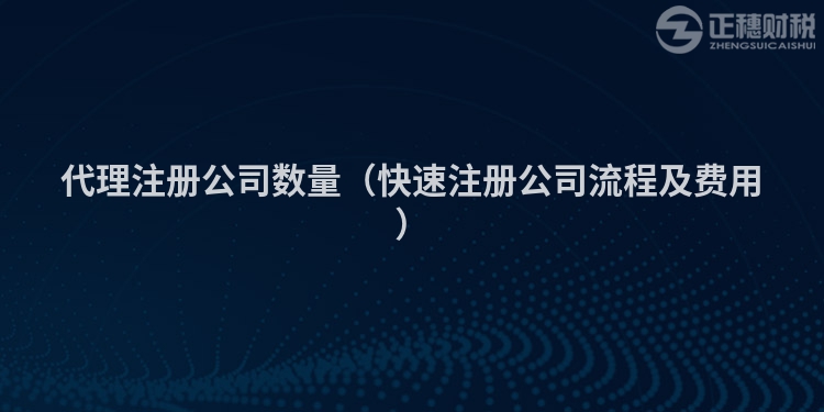 代理注册公司数量（快速注册公司流程及费用）