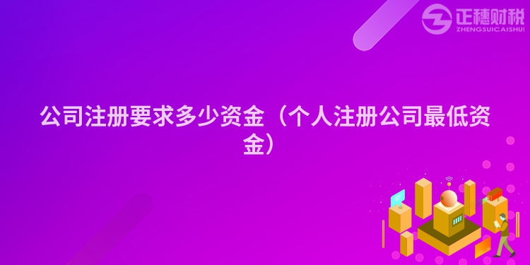 公司注册要求多少资金（个人注册公司最低资金）